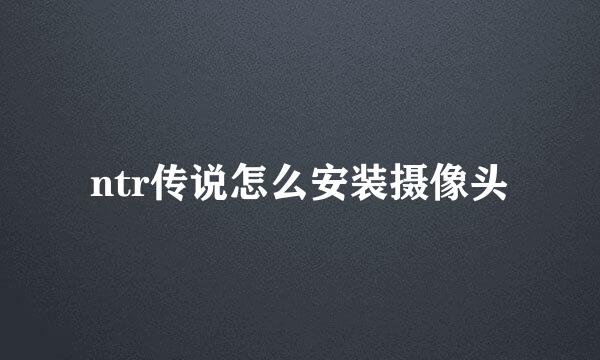 ntr传说怎么安装摄像头