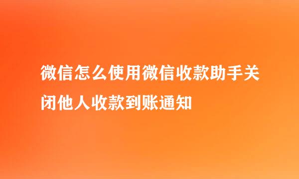 微信怎么使用微信收款助手关闭他人收款到账通知