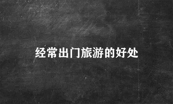 经常出门旅游的好处