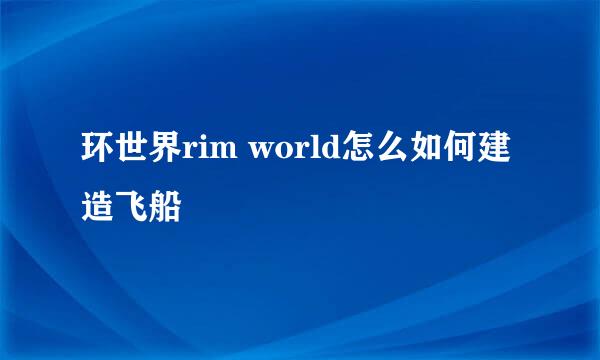环世界rim world怎么如何建造飞船