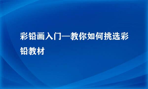 彩铅画入门—教你如何挑选彩铅教材
