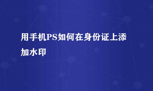 用手机PS如何在身份证上添加水印
