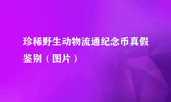 珍稀野生动物流通纪念币真假鉴别（图片）