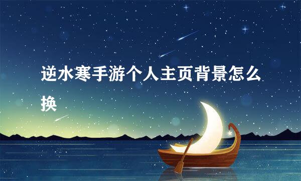 逆水寒手游个人主页背景怎么换