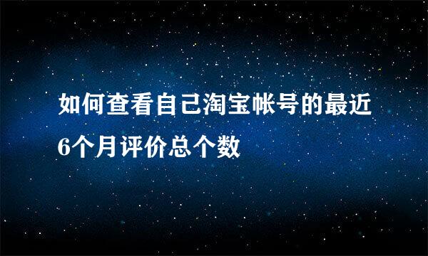 如何查看自己淘宝帐号的最近6个月评价总个数
