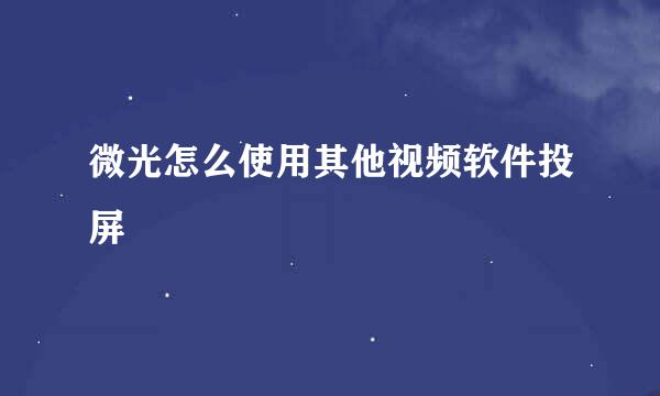 微光怎么使用其他视频软件投屏
