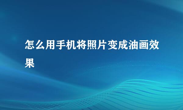 怎么用手机将照片变成油画效果