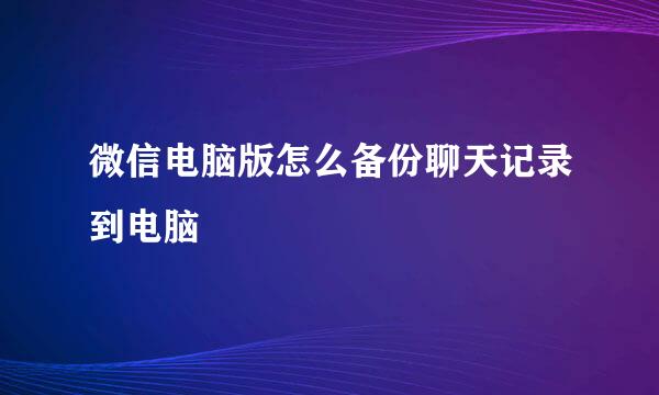 微信电脑版怎么备份聊天记录到电脑