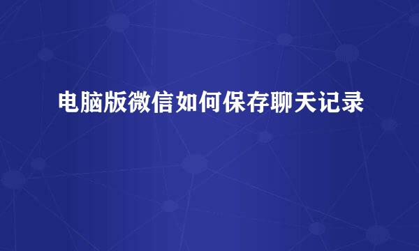 电脑版微信如何保存聊天记录