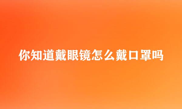 你知道戴眼镜怎么戴口罩吗