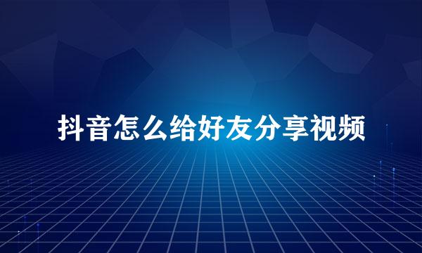 抖音怎么给好友分享视频