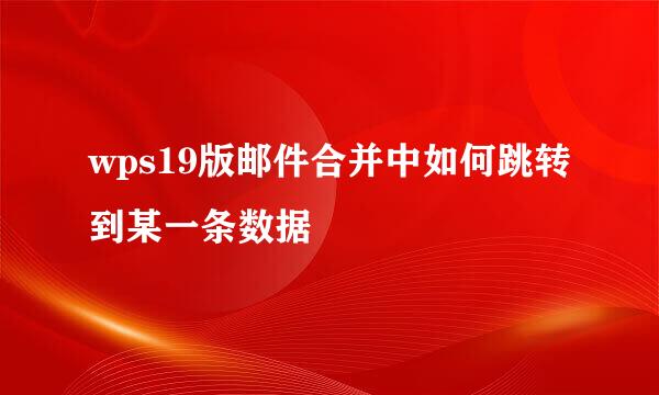 wps19版邮件合并中如何跳转到某一条数据