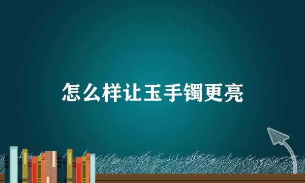 怎么样让玉手镯更亮