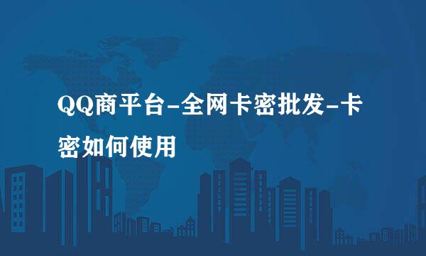 QQ商平台-全网卡密批发-卡密如何使用