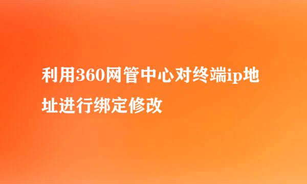 利用360网管中心对终端ip地址进行绑定修改