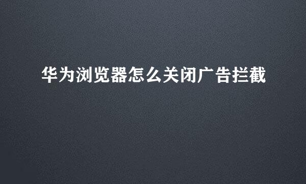 华为浏览器怎么关闭广告拦截