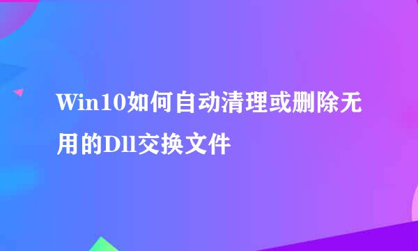 Win10如何自动清理或删除无用的Dll交换文件