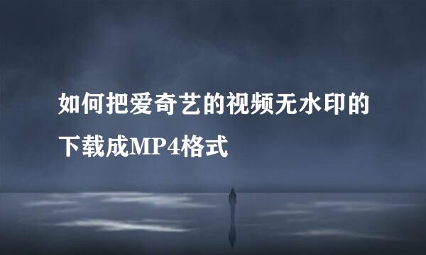 如何把爱奇艺的视频无水印的下载成MP4格式