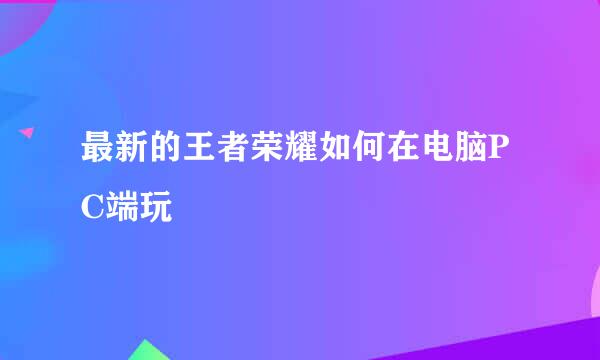 最新的王者荣耀如何在电脑PC端玩