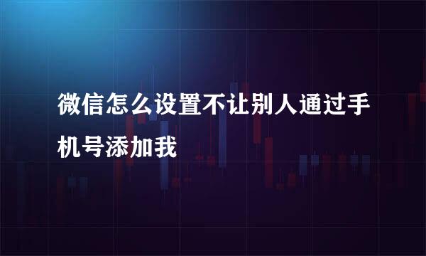 微信怎么设置不让别人通过手机号添加我