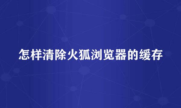 怎样清除火狐浏览器的缓存