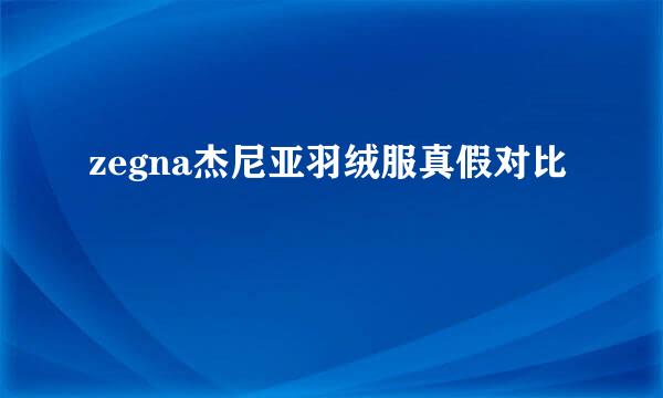 zegna杰尼亚羽绒服真假对比