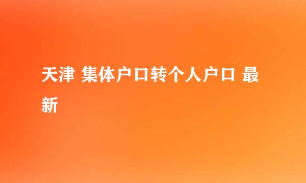 天津 集体户口转个人户口 最新