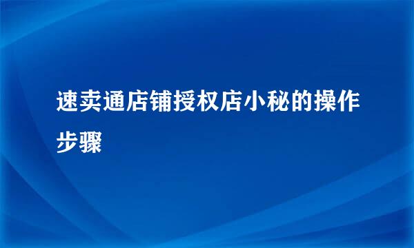 速卖通店铺授权店小秘的操作步骤