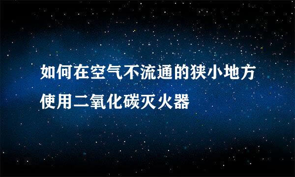 如何在空气不流通的狭小地方使用二氧化碳灭火器