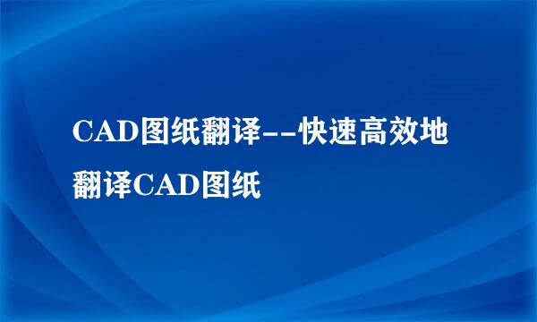 CAD图纸翻译--快速高效地翻译CAD图纸