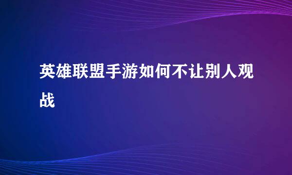 英雄联盟手游如何不让别人观战