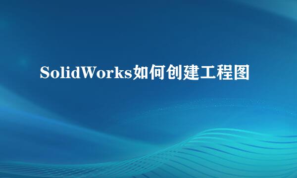 SolidWorks如何创建工程图