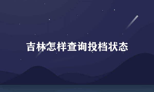 吉林怎样查询投档状态