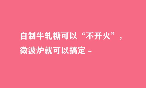 自制牛轧糖可以“不开火”，微波炉就可以搞定～