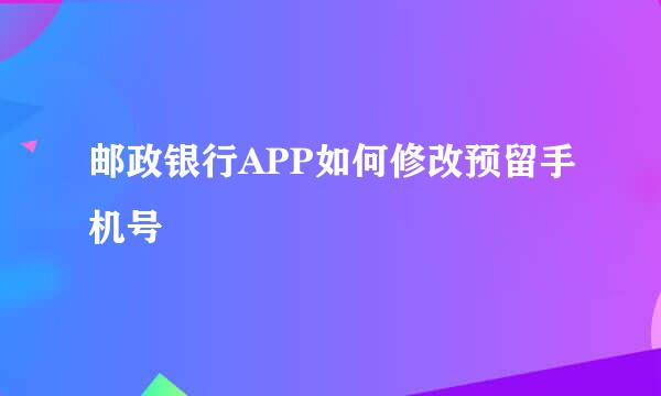 邮政银行APP如何修改预留手机号