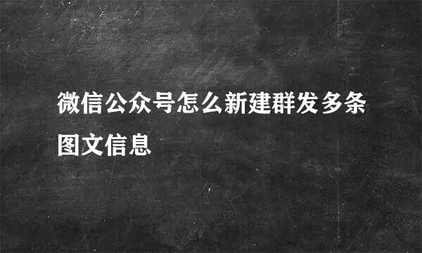 微信公众号怎么新建群发多条图文信息