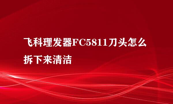 飞科理发器FC5811刀头怎么拆下来清洁