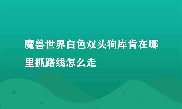 魔兽世界白色双头狗库肯在哪里抓路线怎么走