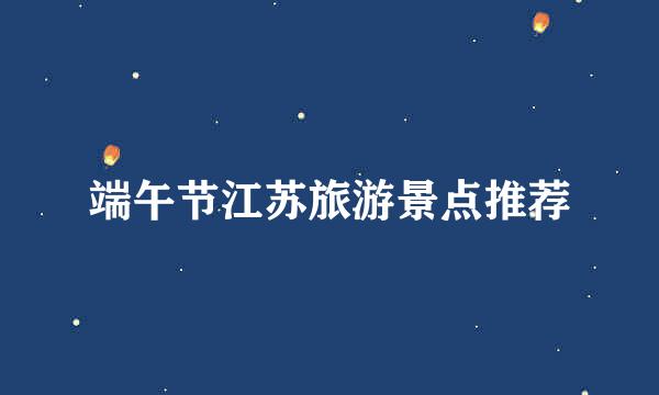 端午节江苏旅游景点推荐