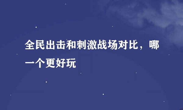 全民出击和刺激战场对比，哪一个更好玩