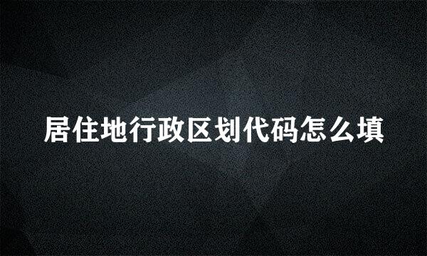 居住地行政区划代码怎么填