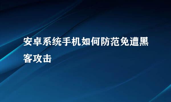 安卓系统手机如何防范免遭黑客攻击