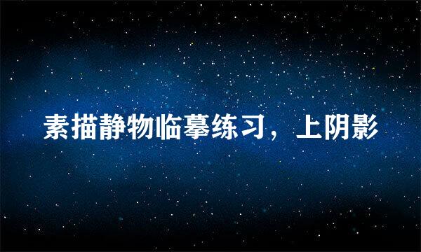 素描静物临摹练习，上阴影