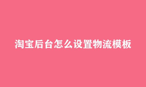 淘宝后台怎么设置物流模板