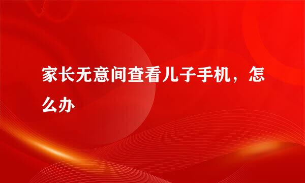 家长无意间查看儿子手机，怎么办