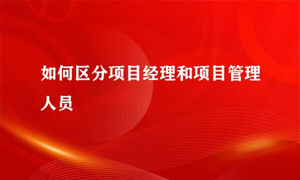 如何区分项目经理和项目管理人员