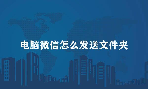 电脑微信怎么发送文件夹