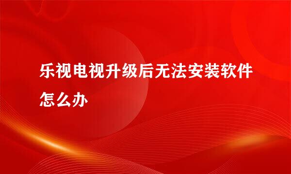 乐视电视升级后无法安装软件怎么办