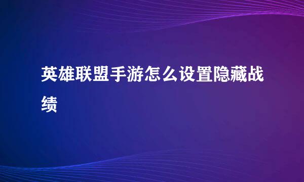 英雄联盟手游怎么设置隐藏战绩