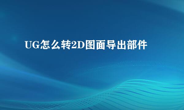 UG怎么转2D图面导出部件